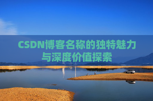 CSDN博客名称的独特魅力与深度价值探索 CSDN博客名称的独特魅力与深度价值探索